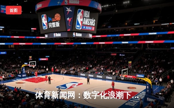 体育新闻网：数字化浪潮下的资讯变革与深度解析