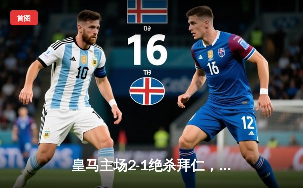 皇马主场2-1绝杀拜仁，总比分4-3晋级欧冠决赛