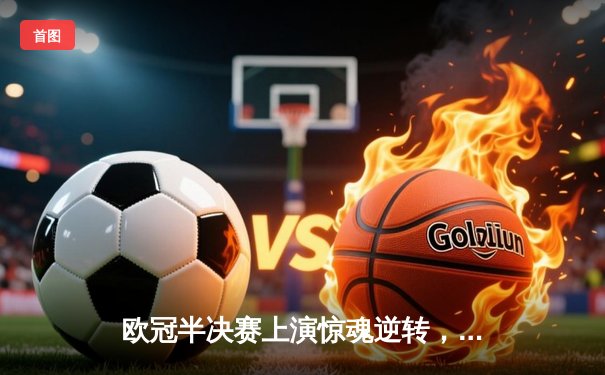 欧冠半决赛上演惊魂逆转，拜仁点球大战险胜皇马晋级决赛