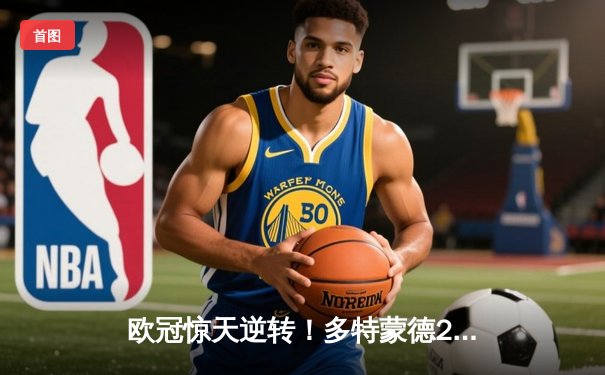 欧冠惊天逆转！多特蒙德2-0力克巴黎，桑乔闪耀全场造11次过人