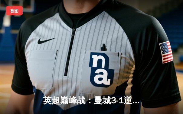 英超巅峰战：曼城3-1逆转曼联，哈兰德双响锁定胜局