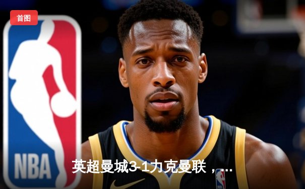 英超曼城3-1力克曼联，哈兰德双响助蓝月登顶积分榜